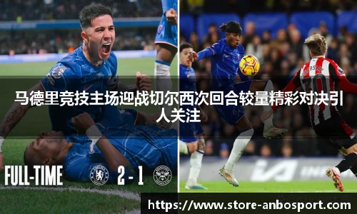马德里竞技主场迎战切尔西次回合较量精彩对决引人关注